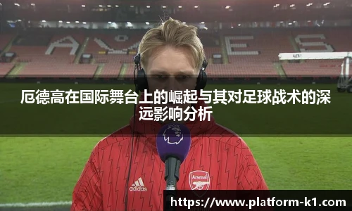 厄德高在国际舞台上的崛起与其对足球战术的深远影响分析