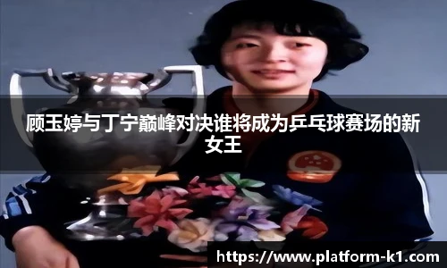 顾玉婷与丁宁巅峰对决谁将成为乒乓球赛场的新女王