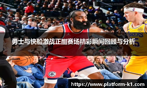 勇士与快船激战正酣赛场精彩瞬间回顾与分析